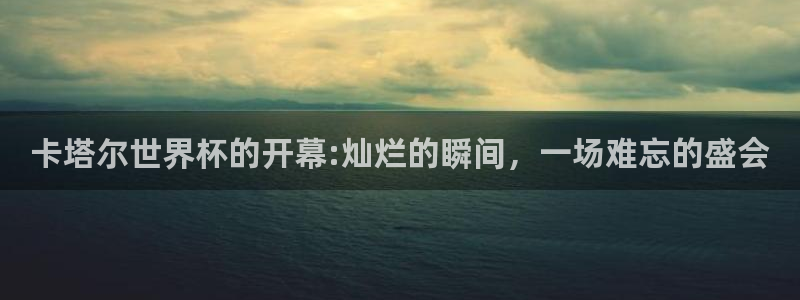 世界杯预选赛欧洲赛区赛程：卡塔尔世界杯的开幕:灿烂的瞬间，一场难忘的盛会