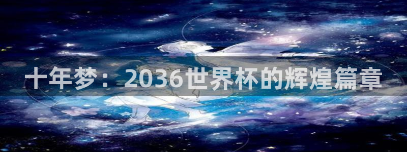 世界杯预选赛亚洲：十年梦：2036世界杯的辉煌篇章